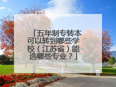 五年制专转本可以转到哪些学校（江苏省）能选哪些专业？