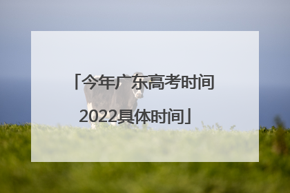 今年广东高考时间2022具体时间