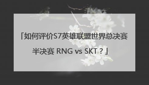 如何评价S7英雄联盟世界总决赛半决赛 RNG vs SKT？
