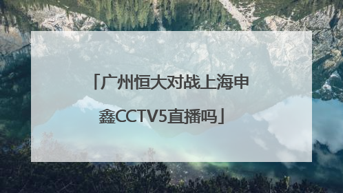 广州恒大对战上海申鑫CCTV5直播吗