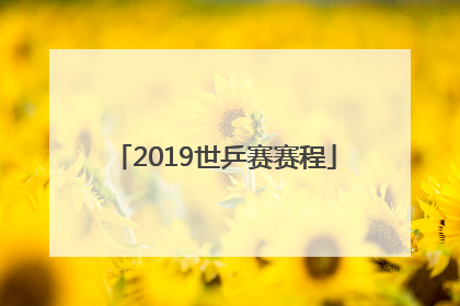 「2019世乒赛赛程」2019世乒赛男单决赛