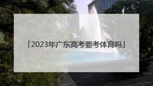 「2023年广东高考要考体育吗」2023广东高考考什么卷