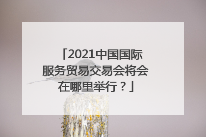 2021中国国际服务贸易交易会将会在哪里举行？