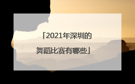 2021年深圳的舞蹈比赛有哪些
