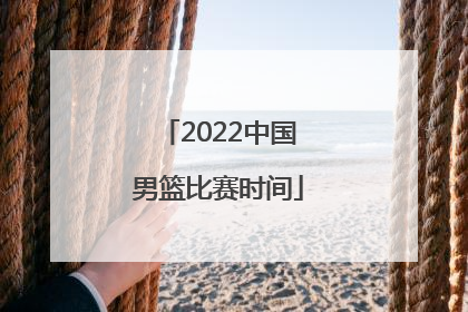 「2022中国男篮比赛时间」2022中国男篮亚锦赛比赛时间