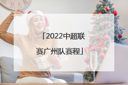 「2022中超联赛广州队赛程」2022年广州队中超联赛最新赛程表