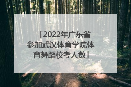 2022年广东省参加武汉体育学院体育舞蹈校考人数