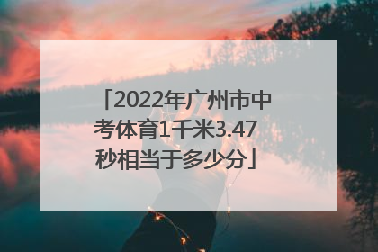 2022年广州市中考体育1千米3.47秒相当于多少分