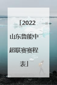 2022山东鲁能中超联赛赛程表