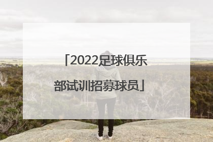 「2022足球俱乐部试训招募球员」2022足球俱乐部试训招募球员天津