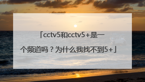 cctv5和cctv5+是一个频道吗？为什么我找不到5+