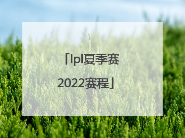 「lpl夏季赛2022赛程」lpl夏季赛2022赛程回放
