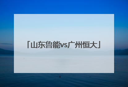 「山东鲁能vs广州恒大」山东鲁能vs广州恒大视频直播